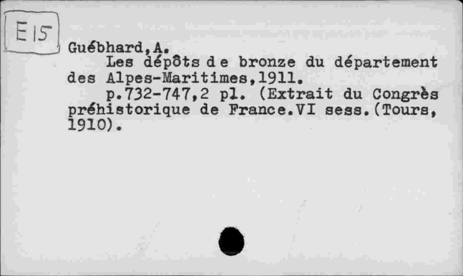 ﻿Guébhard,А.
Les dépôts d e bronze du département des Alpes-Maritimes,1911.
p.732-747,2 pl. (Extrait du Congrès préhistorique de France.VI sess.(Tours, 1910).